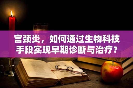 宫颈炎，如何通过生物科技手段实现早期诊断与治疗？