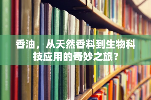 香油，从天然香料到生物科技应用的奇妙之旅？
