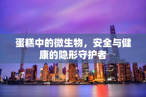 蛋糕中的微生物，安全与健康的隐形守护者