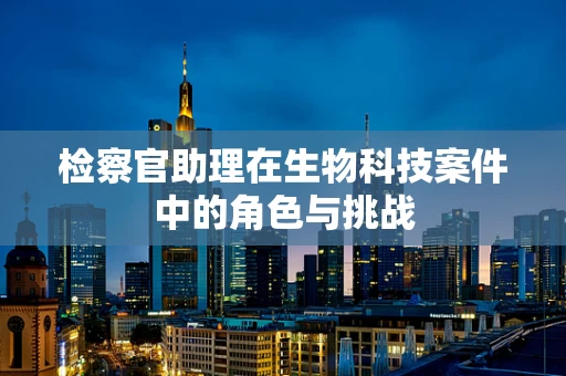 检察官助理在生物科技案件中的角色与挑战