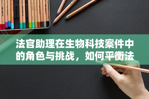 法官助理在生物科技案件中的角色与挑战，如何平衡法律与科学？