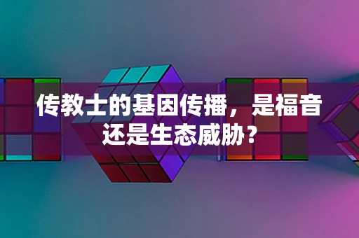 传教士的基因传播，是福音还是生态威胁？