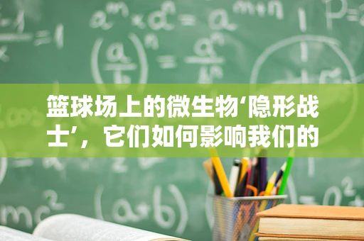 篮球场上的微生物‘隐形战士’，它们如何影响我们的健康？