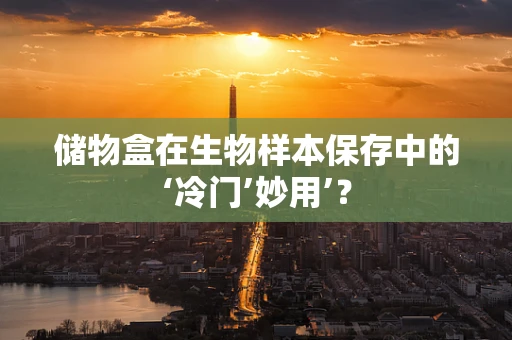 储物盒在生物样本保存中的‘冷门’妙用’？