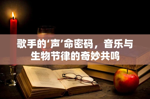 歌手的‘声’命密码，音乐与生物节律的奇妙共鸣