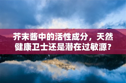 芥末酱中的活性成分，天然健康卫士还是潜在过敏源？