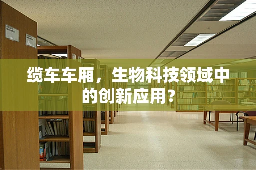 缆车车厢，生物科技领域中的创新应用？