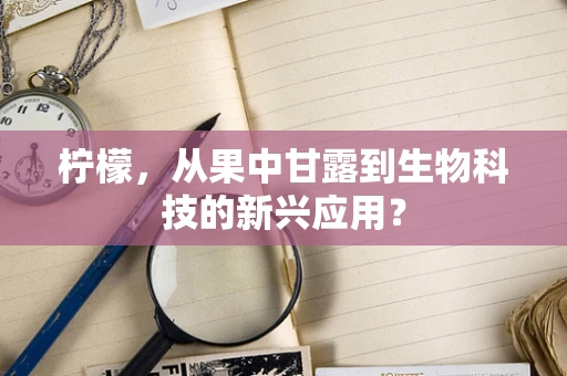 柠檬，从果中甘露到生物科技的新兴应用？