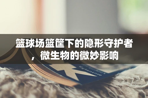篮球场篮筐下的隐形守护者，微生物的微妙影响