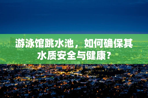 游泳馆跳水池，如何确保其水质安全与健康？