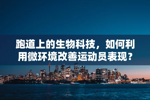 跑道上的生物科技，如何利用微环境改善运动员表现？
