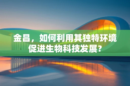 金昌，如何利用其独特环境促进生物科技发展？
