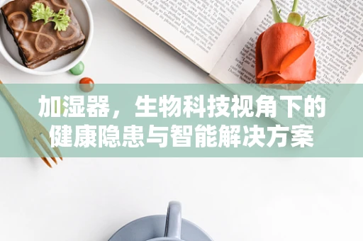 加湿器，生物科技视角下的健康隐患与智能解决方案