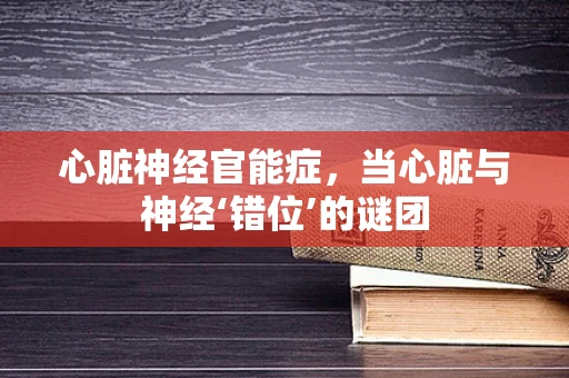 心脏神经官能症，当心脏与神经‘错位’的谜团