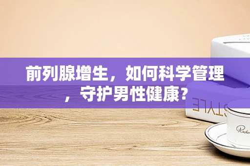 前列腺增生，如何科学管理，守护男性健康？