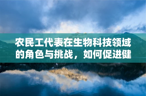 农民工代表在生物科技领域的角色与挑战，如何促进健康与教育均衡发展？