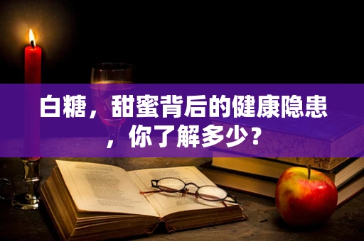 白糖，甜蜜背后的健康隐患，你了解多少？