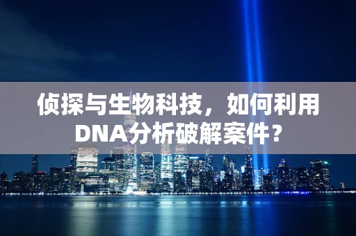 侦探与生物科技，如何利用DNA分析破解案件？