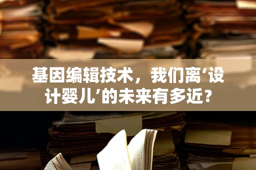 基因编辑技术，我们离‘设计婴儿’的未来有多近？
