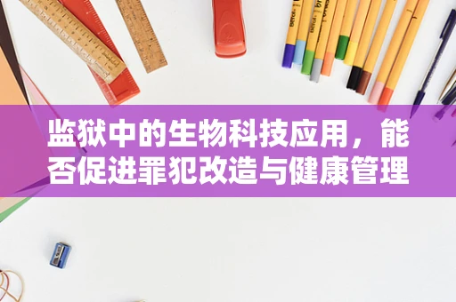 监狱中的生物科技应用，能否促进罪犯改造与健康管理？