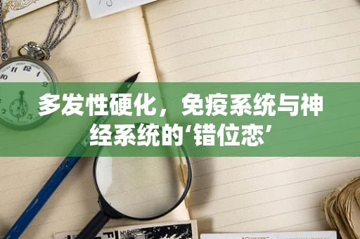 多发性硬化，免疫系统与神经系统的‘错位恋’