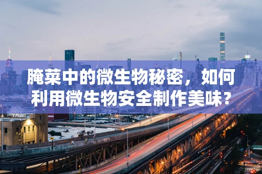 腌菜中的微生物秘密，如何利用微生物安全制作美味？