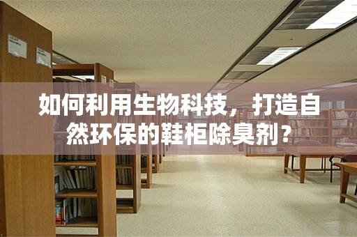 如何利用生物科技，打造自然环保的鞋柜除臭剂？