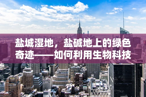 盐城湿地，盐碱地上的绿色奇迹——如何利用生物科技促进其生态恢复？
