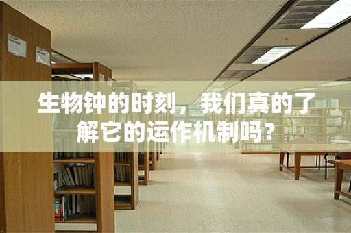 生物钟的时刻，我们真的了解它的运作机制吗？