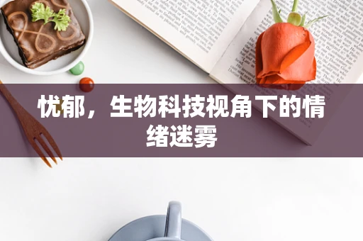 忧郁，生物科技视角下的情绪迷雾