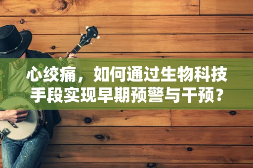心绞痛，如何通过生物科技手段实现早期预警与干预？