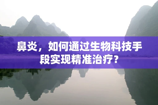 鼻炎，如何通过生物科技手段实现精准治疗？