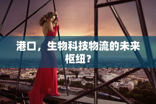 港口，生物科技物流的未来枢纽？