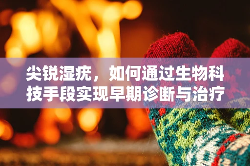 尖锐湿疣，如何通过生物科技手段实现早期诊断与治疗？