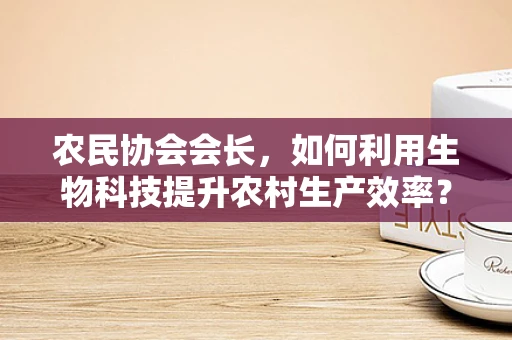 农民协会会长，如何利用生物科技提升农村生产效率？