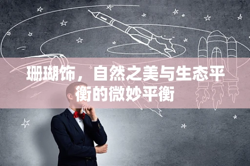 珊瑚饰，自然之美与生态平衡的微妙平衡