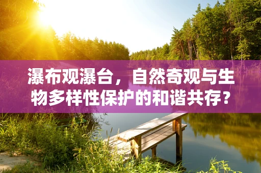 瀑布观瀑台，自然奇观与生物多样性保护的和谐共存？