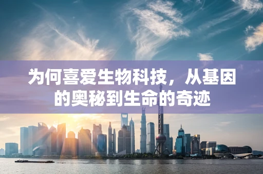 为何喜爱生物科技，从基因的奥秘到生命的奇迹