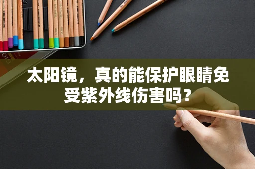 太阳镜，真的能保护眼睛免受紫外线伤害吗？