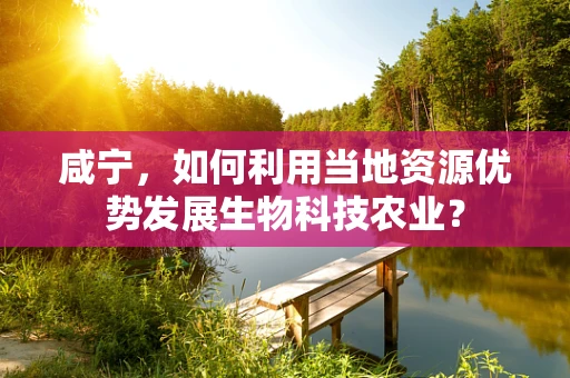 咸宁，如何利用当地资源优势发展生物科技农业？