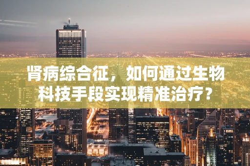 肾病综合征，如何通过生物科技手段实现精准治疗？
