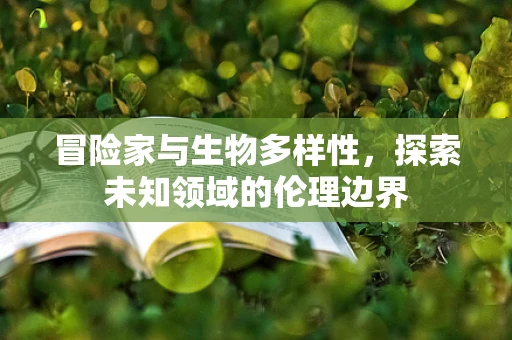 冒险家与生物多样性，探索未知领域的伦理边界