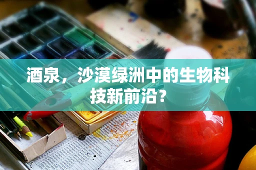 酒泉，沙漠绿洲中的生物科技新前沿？