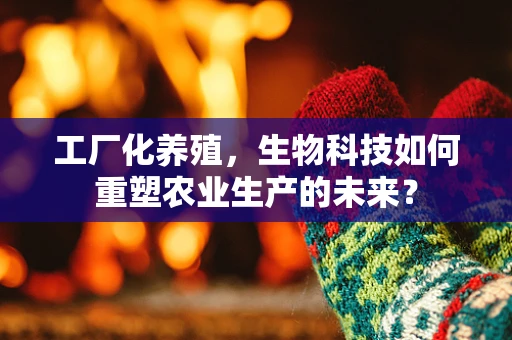 工厂化养殖，生物科技如何重塑农业生产的未来？