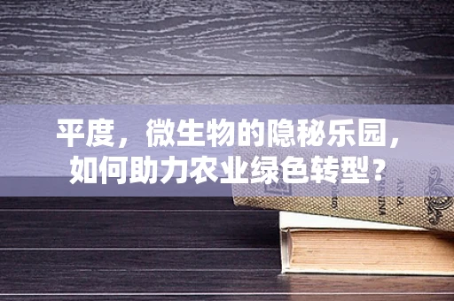 平度，微生物的隐秘乐园，如何助力农业绿色转型？