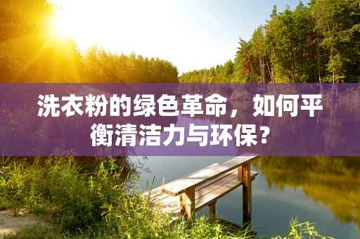 洗衣粉的绿色革命，如何平衡清洁力与环保？