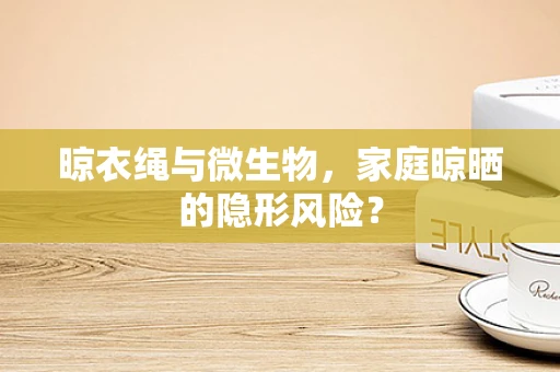 晾衣绳与微生物，家庭晾晒的隐形风险？