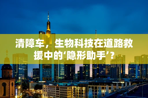 清障车，生物科技在道路救援中的‘隐形助手’？