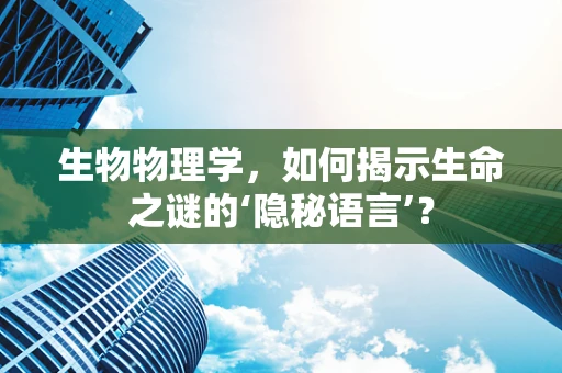 生物物理学，如何揭示生命之谜的‘隐秘语言’？