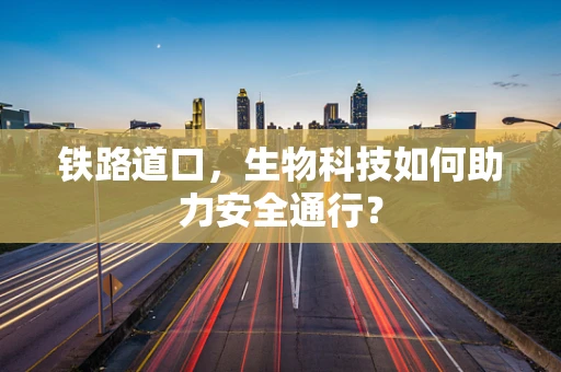 铁路道口，生物科技如何助力安全通行？
